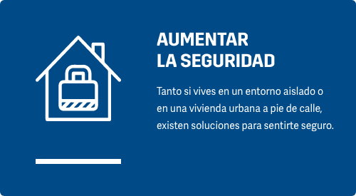 AUMENTAR SEGURIDAD Tanto si vives en un entorno aislado o en una vivienda urbana a pie de calle, existen soluciones para sentirte seguro.